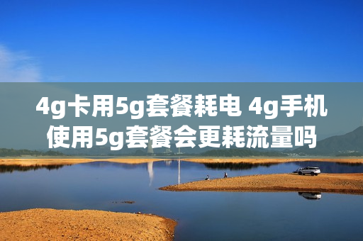 4g卡用5g套餐耗电 4g手机使用5g套餐会更耗流量吗