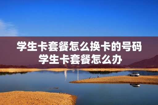学生卡套餐怎么换卡的号码 学生卡套餐怎么办