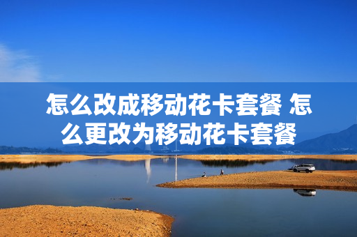 怎么改成移动花卡套餐 怎么更改为移动花卡套餐