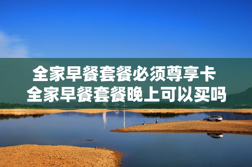全家早餐套餐必须尊享卡 全家早餐套餐晚上可以买吗