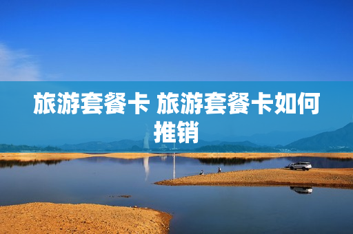 旅游套餐卡 旅游套餐卡如何推销