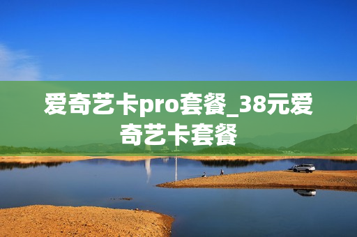 爱奇艺卡pro套餐_38元爱奇艺卡套餐