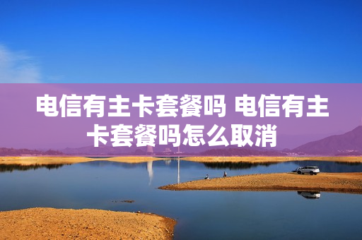 电信有主卡套餐吗 电信有主卡套餐吗怎么取消