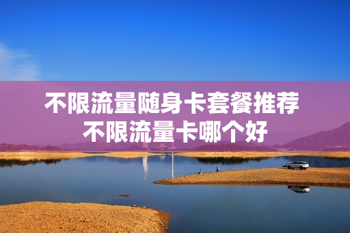 不限流量随身卡套餐推荐 不限流量卡哪个好