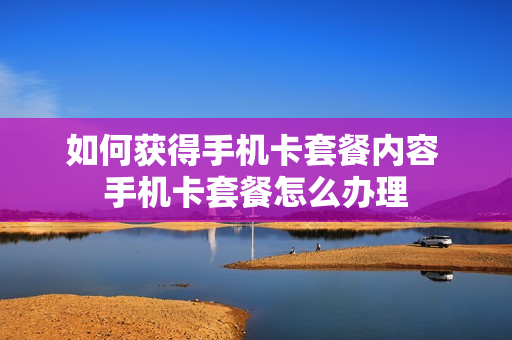 如何获得手机卡套餐内容 手机卡套餐怎么办理