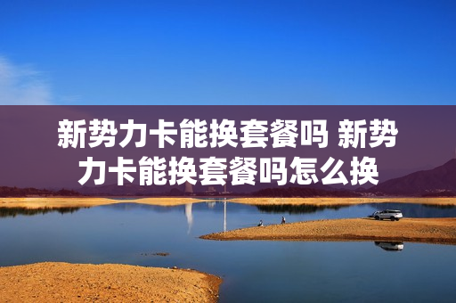新势力卡能换套餐吗 新势力卡能换套餐吗怎么换