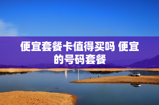 便宜套餐卡值得买吗 便宜的号码套餐