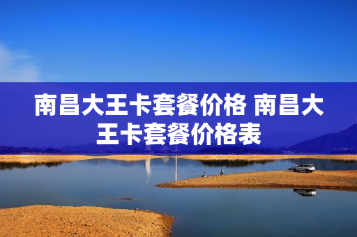 南昌大王卡套餐价格 南昌大王卡套餐价格表