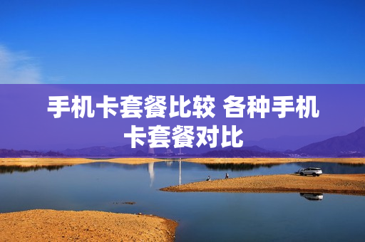 手机卡套餐比较 各种手机卡套餐对比