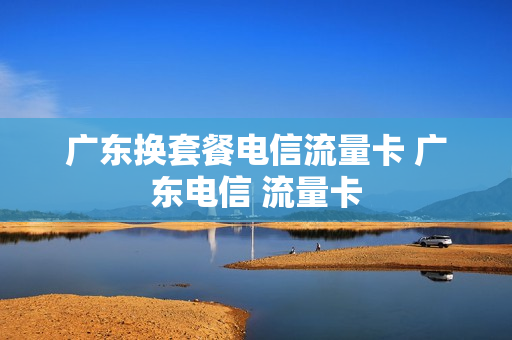 广东换套餐电信流量卡 广东电信 流量卡