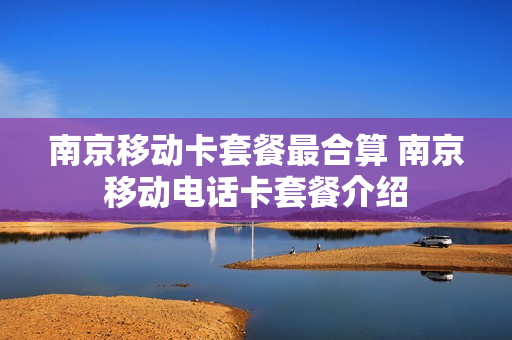 南京移动卡套餐最合算 南京移动电话卡套餐介绍