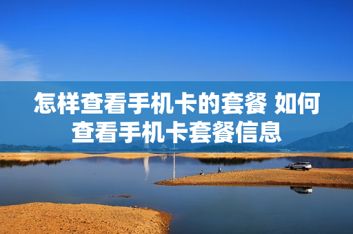 怎样查看手机卡的套餐 如何查看手机卡套餐信息