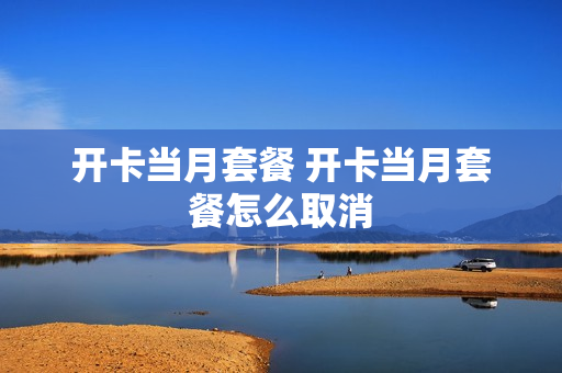 开卡当月套餐 开卡当月套餐怎么取消