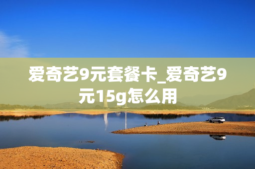 爱奇艺9元套餐卡_爱奇艺9元15g怎么用