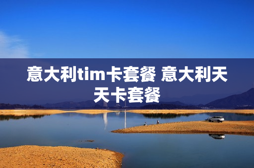 意大利tim卡套餐 意大利天天卡套餐