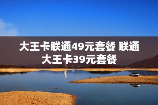 大王卡联通49元套餐 联通大王卡39元套餐
