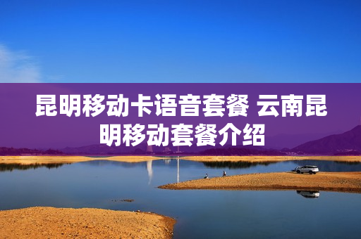 昆明移动卡语音套餐 云南昆明移动套餐介绍