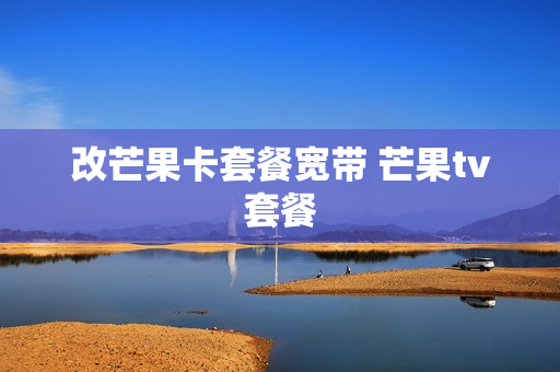 改芒果卡套餐宽带 芒果tv套餐