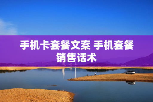 手机卡套餐文案 手机套餐销售话术