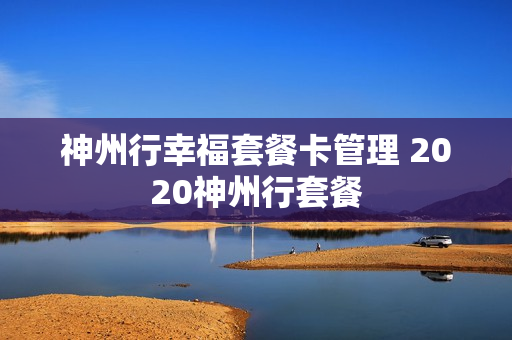 神州行幸福套餐卡管理 2020神州行套餐
