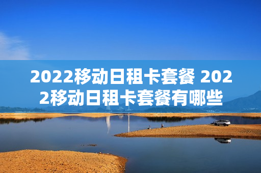2022移动日租卡套餐 2022移动日租卡套餐有哪些