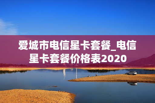 爱城市电信星卡套餐_电信星卡套餐价格表2020
