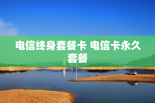 电信终身套餐卡 电信卡永久套餐