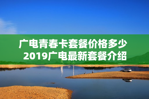 广电青春卡套餐价格多少 2019广电最新套餐介绍