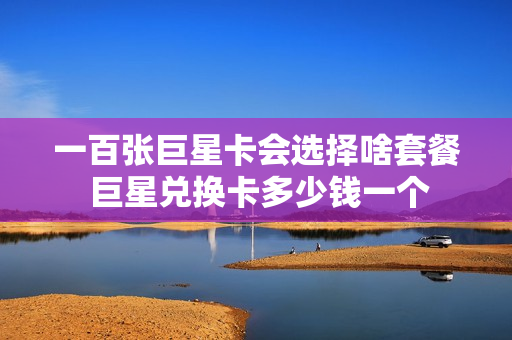 一百张巨星卡会选择啥套餐 巨星兑换卡多少钱一个