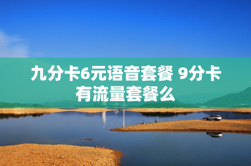 九分卡6元语音套餐 9分卡有流量套餐么