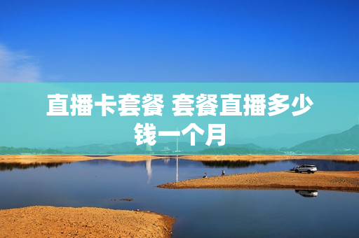 直播卡套餐 套餐直播多少钱一个月