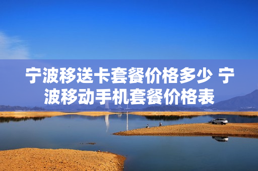 宁波移送卡套餐价格多少 宁波移动手机套餐价格表
