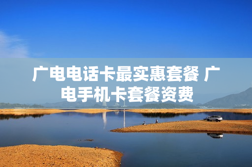 广电电话卡最实惠套餐 广电手机卡套餐资费