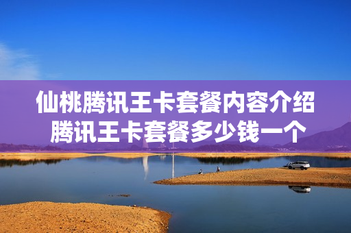 仙桃腾讯王卡套餐内容介绍 腾讯王卡套餐多少钱一个月