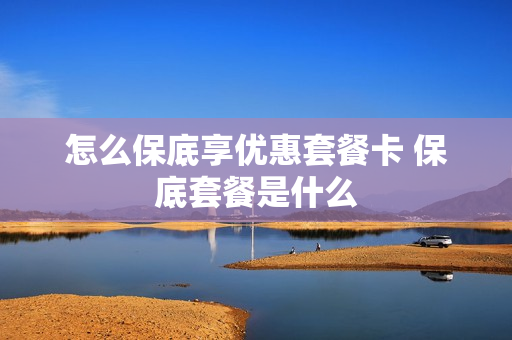 怎么保底享优惠套餐卡 保底套餐是什么