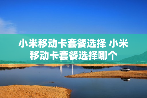 小米移动卡套餐选择 小米移动卡套餐选择哪个