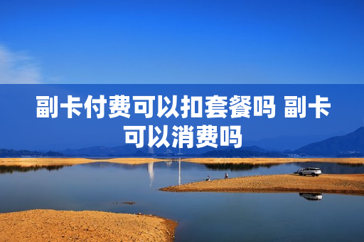 副卡付费可以扣套餐吗 副卡可以消费吗