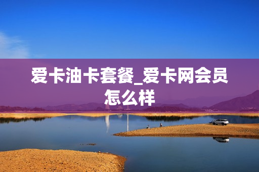 爱卡油卡套餐_爱卡网会员怎么样