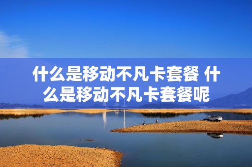 什么是移动不凡卡套餐 什么是移动不凡卡套餐呢