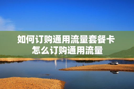 如何订购通用流量套餐卡 怎么订购通用流量