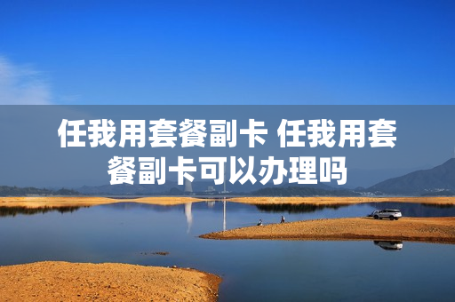 任我用套餐副卡 任我用套餐副卡可以办理吗