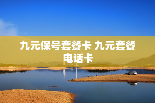 九元保号套餐卡 九元套餐电话卡