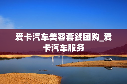 爱卡汽车美容套餐团购_爱卡汽车服务