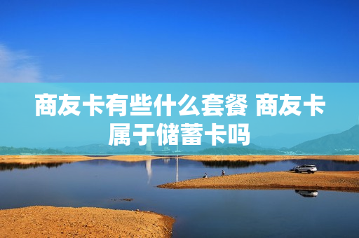 商友卡有些什么套餐 商友卡属于储蓄卡吗