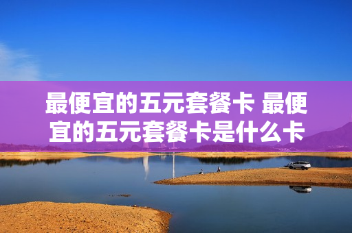 最便宜的五元套餐卡 最便宜的五元套餐卡是什么卡