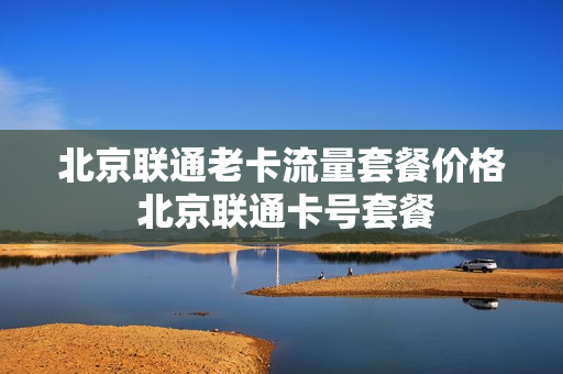 北京联通老卡流量套餐价格 北京联通卡号套餐