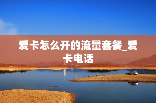 爱卡怎么开的流量套餐_爱卡电话