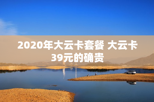 2020年大云卡套餐 大云卡39元的确贵