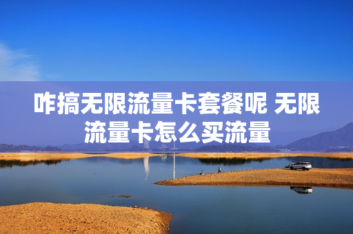 咋搞无限流量卡套餐呢 无限流量卡怎么买流量