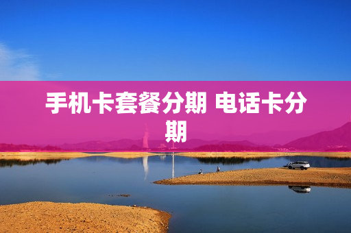 手机卡套餐分期 电话卡分期